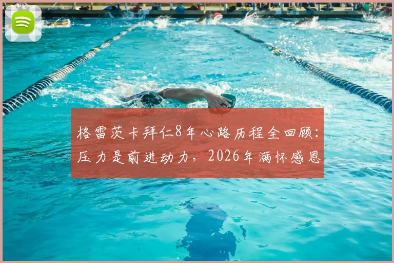 格雷茨卡拜仁8年心路历程全回顾：压力是前进动力，2026年满怀感恩致敬俱乐部