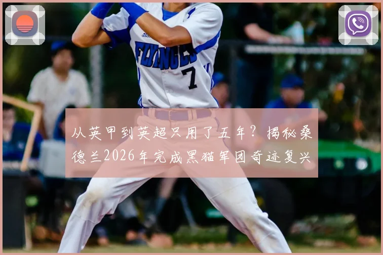 从英甲到英超只用了五年？揭秘桑德兰2026年完成黑猫军团奇迹复兴的完整路径