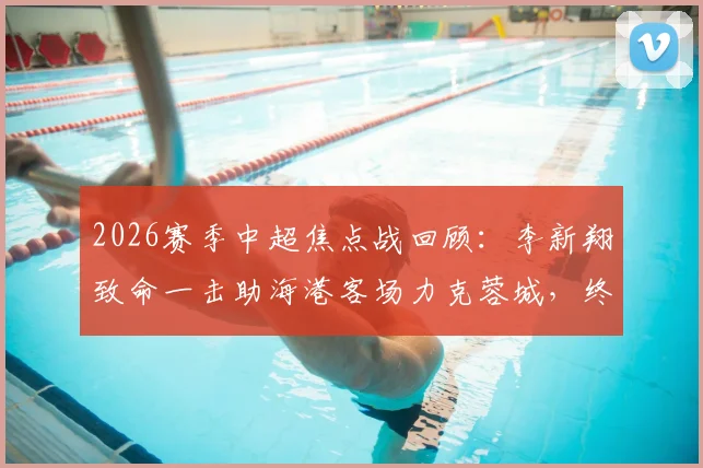 2026赛季中超焦点战回顾:李新翔致命一击助海港客场力克蓉城,终结对手不败金身