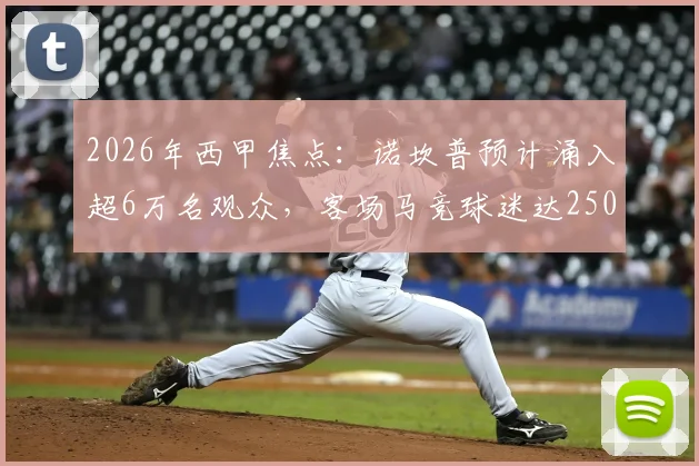 2026年西甲焦点：诺坎普预计涌入超6万名观众，客场马竞球迷达2500人，现场氛围引热议