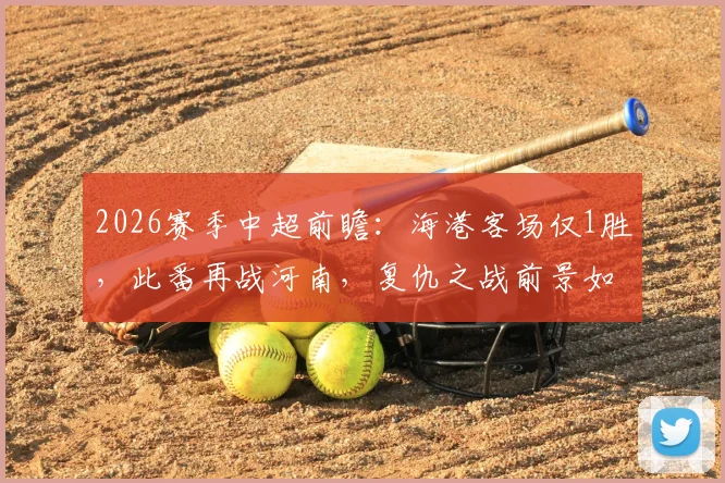 2026赛季中超前瞻：海港客场仅1胜，此番再战河南，复仇之战前景如何？