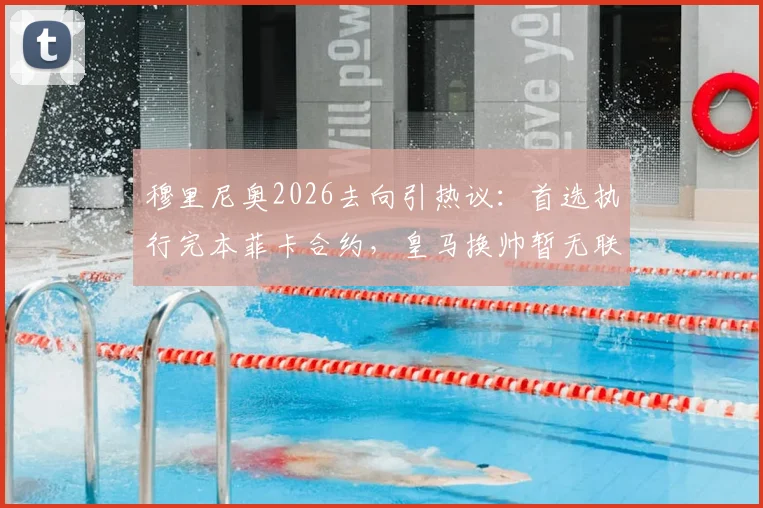 穆里尼奥2026去向引热议：首选执行完本菲卡合约，皇马换帅暂无联系
