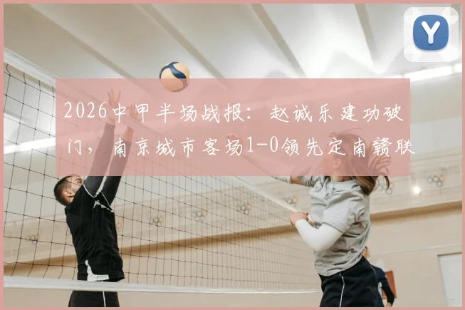 2026中甲半场战报:赵诚乐建功破门,南京城市客场1-0领先定南赣联,实时积分榜分析
