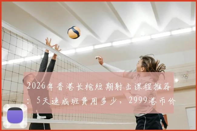 2026年香港长枪短期射击课程推荐：5天速成班费用多少，2999港币价格是否靠谱？