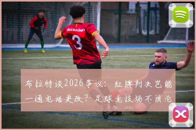 布拉特谈2026争议:红牌判决岂能一通电话更改?足球竞技场不该沦为政治角力场