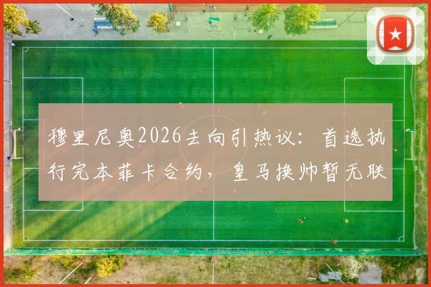 穆里尼奥2026去向引热议：首选执行完本菲卡合约，皇马换帅暂无联系