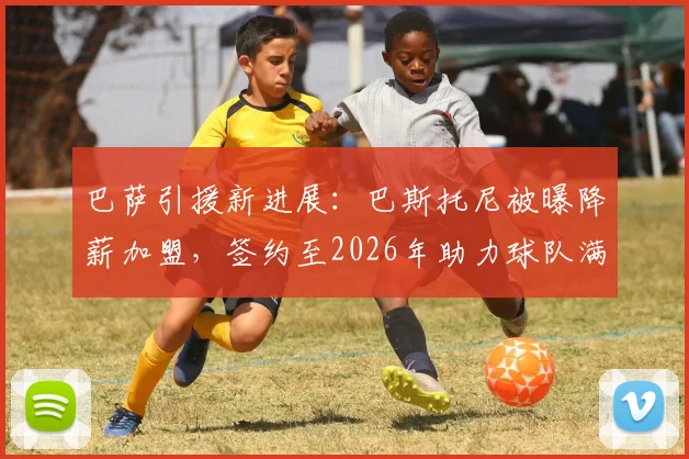 巴萨引援新进展：巴斯托尼被曝降薪加盟，签约至2026年助力球队满足FFP规则
