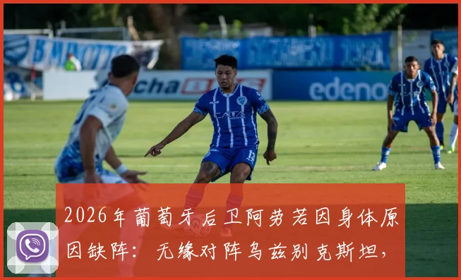 2026年葡萄牙后卫阿劳若因身体原因缺阵：无缘对阵乌兹别克斯坦，球队后防线临战调整方案探讨
