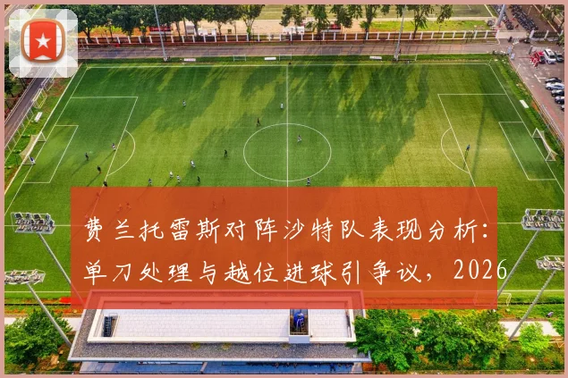 费兰托雷斯对阵沙特队表现分析：单刀处理与越位进球引争议，2026前景如何？