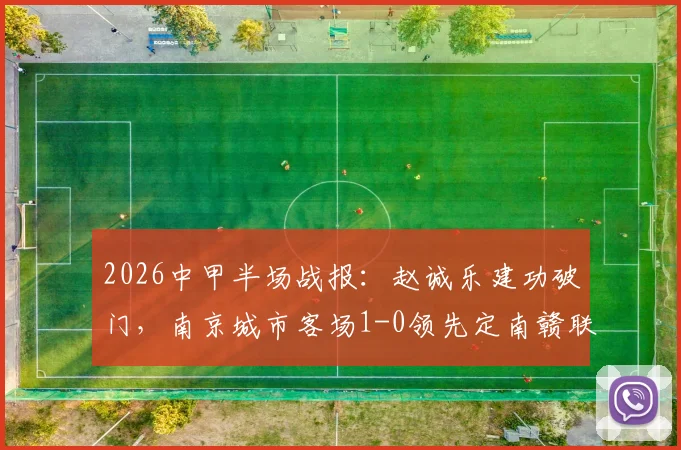 2026中甲半场战报：赵诚乐建功破门，南京城市客场1-0领先定南赣联，实时积分榜分析