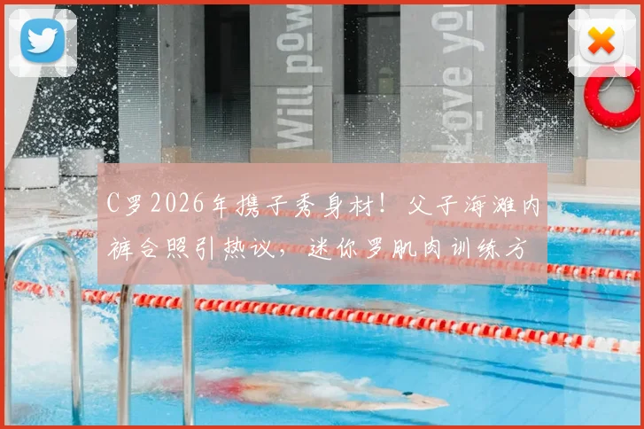 C罗2026年携子秀身材!父子海滩内裤合照引热议,迷你罗肌肉训练方法曝光