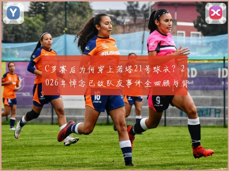 C罗赛后为何穿上若塔21号球衣？2026年悼念已故队友事件全回顾与背后故事解读