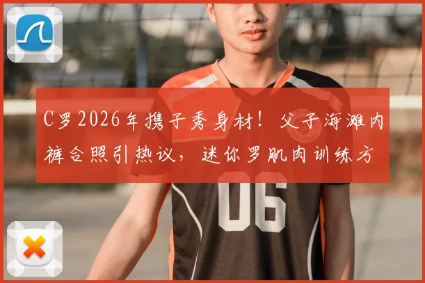 C罗2026年携子秀身材！父子海滩内裤合照引热议，迷你罗肌肉训练方法曝光