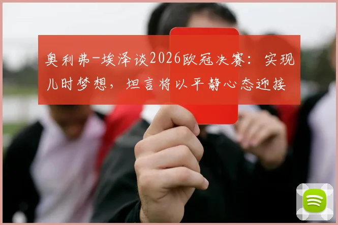 奥利弗-埃泽谈2026欧冠决赛：实现儿时梦想，坦言将以平静心态迎接职业生涯巅峰对决