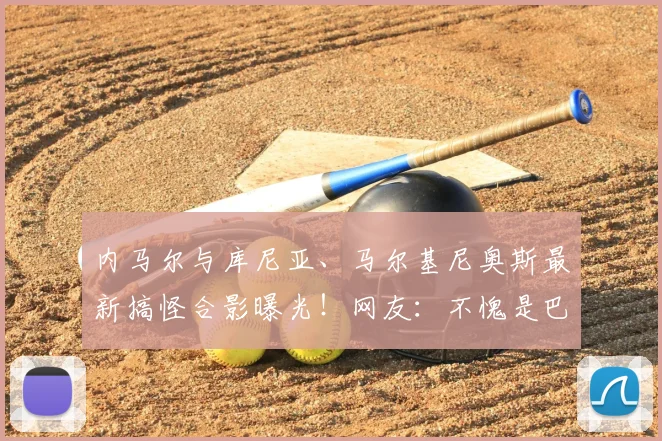 内马尔与库尼亚、马尔基尼奥斯最新搞怪合影曝光！网友：不愧是巴西队开心果，巴黎圣日耳曼昔日队友情谊深