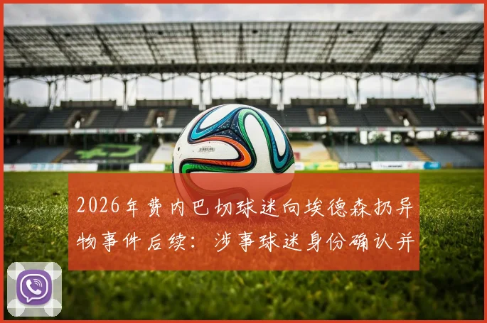2026年费内巴切球迷向埃德森扔异物事件后续:涉事球迷身份确认并移送,看欧洲足球如何处置球场暴力