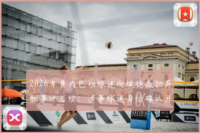 2026年费内巴切球迷向埃德森扔异物事件后续：涉事球迷身份确认并移送，看欧洲足球如何处置球场暴力
