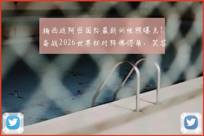 梅西迈阿密国际最新训练照曝光!备战2026世界杯对阵佛得角,笑容满面状态引热议