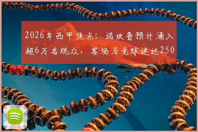 2026年西甲焦点:诺坎普预计涌入超6万名观众,客场马竞球迷达2500人,现场氛围引热议