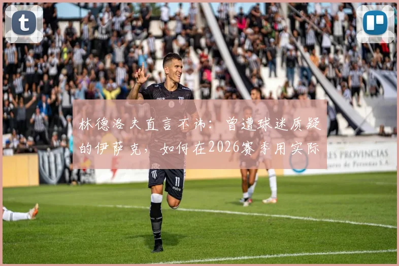 林德洛夫直言不讳：曾遭球迷质疑的伊萨克，如何在2026赛季用实际表现强势回应？新星成长轨迹深度解析