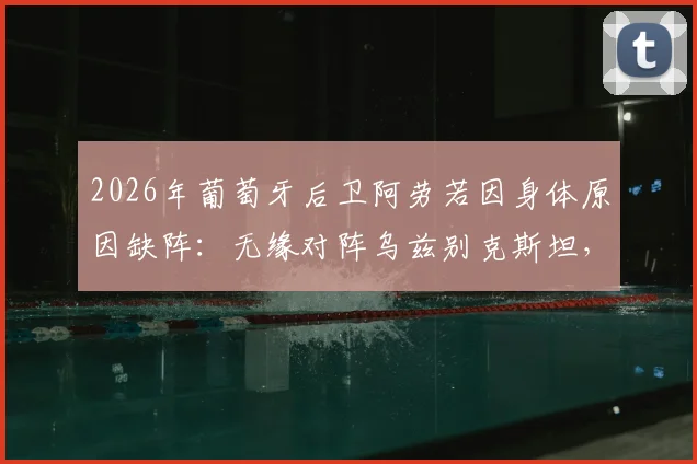 2026年葡萄牙后卫阿劳若因身体原因缺阵:无缘对阵乌兹别克斯坦,球队后防线临战调整方案探讨