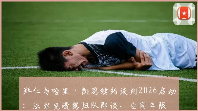 拜仁与哈里·凯恩续约谈判2026启动：法尔克透露归队即谈，合同年限成核心焦点