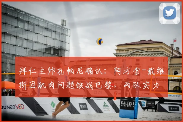 拜仁主帅孔帕尼确认:阿方索-戴维斯因肌肉问题缺战巴黎,两队实力差距有限解析