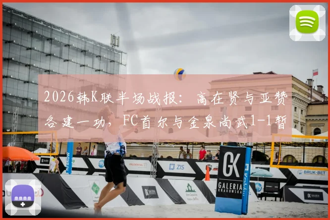 2026韩K联半场战报：高在贤与亚赞各建一功，FC首尔与金泉尚武1-1暂平，附双方半场数据深度解析