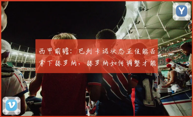 西甲前瞻:巴列卡诺状态正佳能否拿下赫罗纳,赫罗纳如何调整才能止住颓势