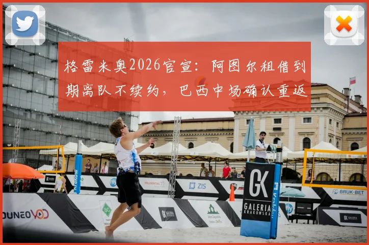 格雷米奥2026官宣：阿图尔租借到期离队不续约，巴西中场确认重返尤文图斯去向成疑
