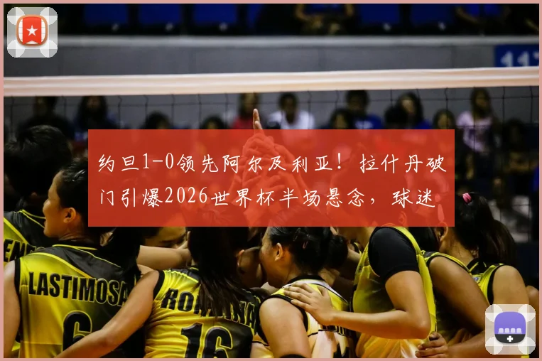 约旦1-0领先阿尔及利亚!拉什丹破门引爆2026世界杯半场悬念,球迷热议比赛看点