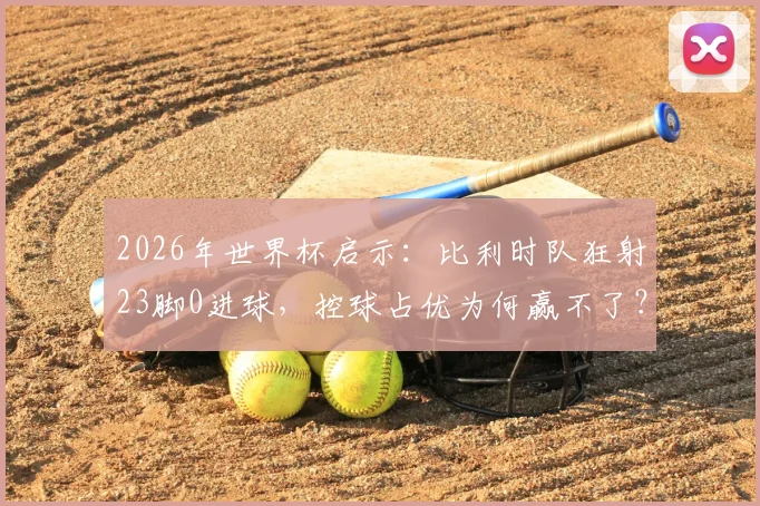 2026年世界杯启示：比利时队狂射23脚0进球，控球占优为何赢不了？深度剖析强队破密集防守难题