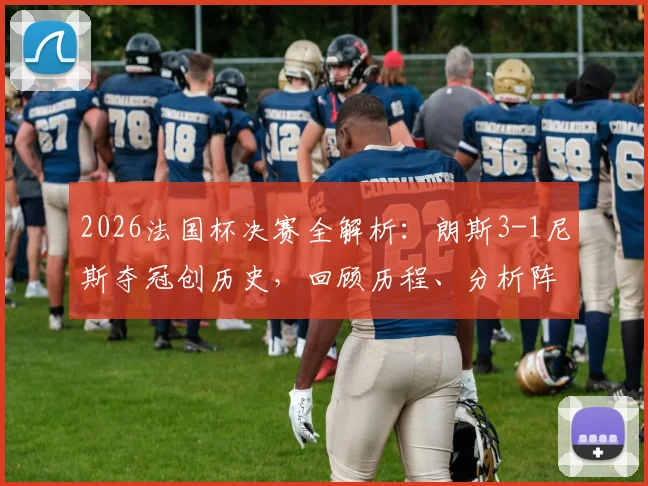 2026法国杯决赛全解析:朗斯3-1尼斯夺冠创历史,回顾历程、分析阵容、探讨法甲格局影响