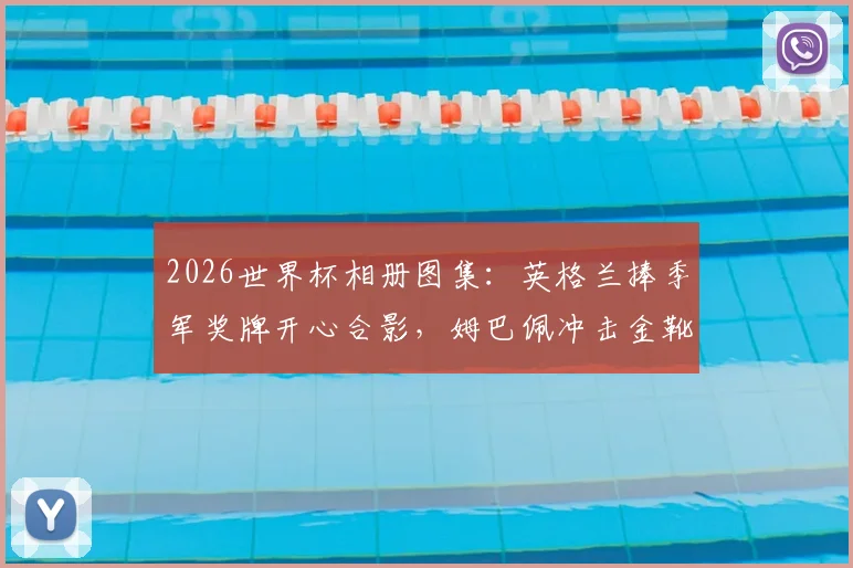 2026世界杯相册图集：英格兰捧季军奖牌开心合影，姆巴佩冲击金靴奖庆祝瞬间全收录