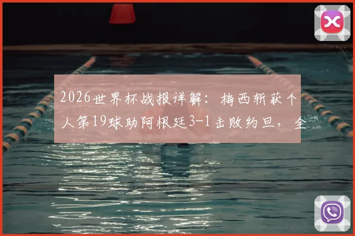 2026世界杯战报详解:梅西斩获个人第19球助阿根廷3-1击败约旦,全胜战绩昂首出线后前景如何