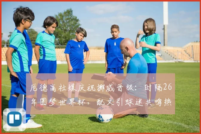 厄德高社媒庆祝挪威晋级：时隔26年圆梦世界杯，配文引球迷共鸣热议