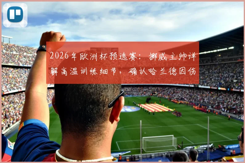2026年欧洲杯预选赛：挪威主帅详解高温训练细节，确认哈兰德因伤缺席关键战，解析球队战术调整方案