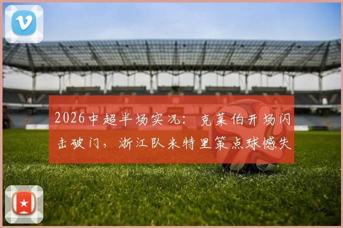 2026中超半场实况:克莱伯开场闪击破门,浙江队米特里策点球憾失,云南玉昆暂1-0领先