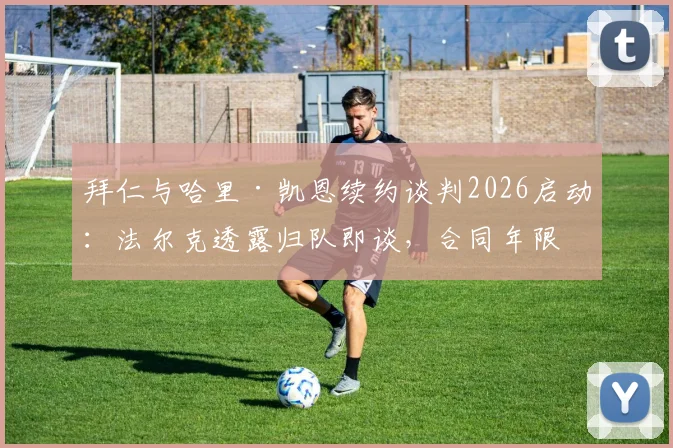 拜仁与哈里·凯恩续约谈判2026启动：法尔克透露归队即谈，合同年限成核心焦点