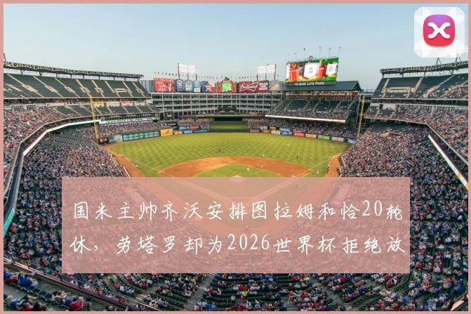 国米主帅齐沃安排图拉姆和恰20轮休，劳塔罗却为2026世界杯拒绝放假，背后原因深度解析