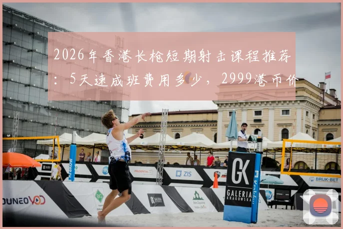 2026年香港长枪短期射击课程推荐：5天速成班费用多少，2999港币价格是否靠谱？