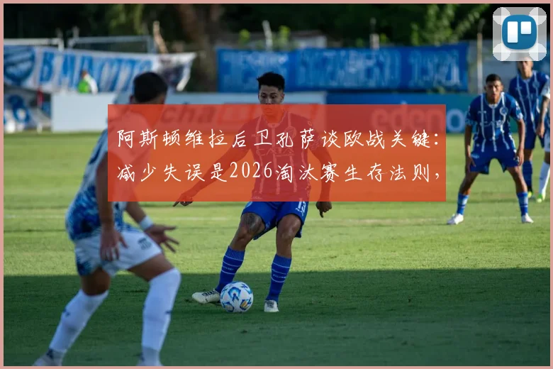 阿斯顿维拉后卫孔萨谈欧战关键:减少失误是2026淘汰赛生存法则,如何构建稳固后防线?