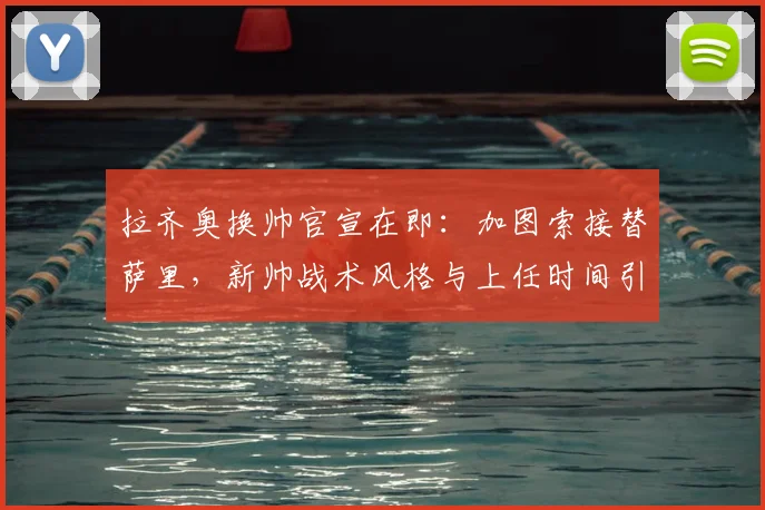 拉齐奥换帅官宣在即：加图索接替萨里，新帅战术风格与上任时间引关注