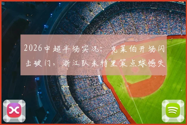 2026中超半场实况：克莱伯开场闪击破门，浙江队米特里策点球憾失，云南玉昆暂1-0领先