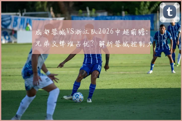 成都蓉城VS浙江队2026中超前瞻：兄弟交锋谁占优？解析蓉城控制力下滑与浙江四轮不胜困局