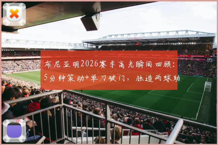 布尼亚明2026赛季高光瞬间回顾:5分钟策动+单刀破门,独造两球助云南战平上海海港技术解析与全场录像