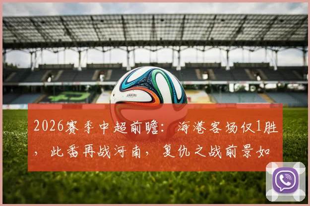 2026赛季中超前瞻：海港客场仅1胜，此番再战河南，复仇之战前景如何？
