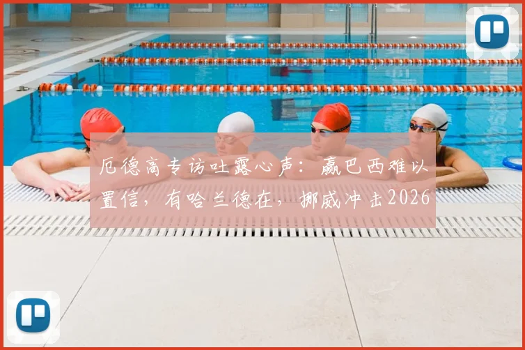 厄德高专访吐露心声:赢巴西难以置信,有哈兰德在,挪威冲击2026世界杯就有底