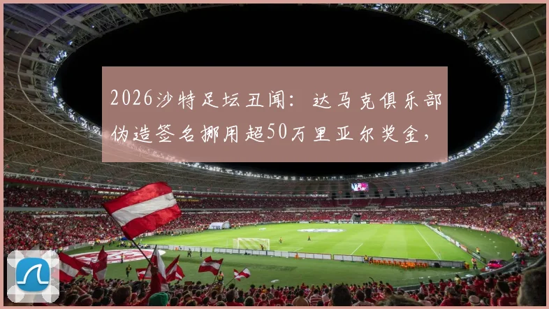 2026沙特足坛丑闻:达马克俱乐部伪造签名挪用超50万里亚尔奖金,球员权益受损引关注