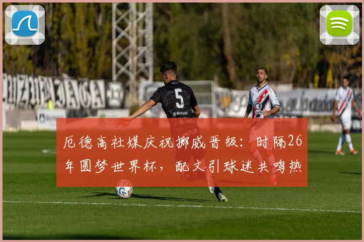 厄德高社媒庆祝挪威晋级：时隔26年圆梦世界杯，配文引球迷共鸣热议